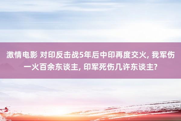 激情电影 对印反击战5年后中印再度交火， 我军伤一火百余东谈主， 印军死伤几许东谈主?