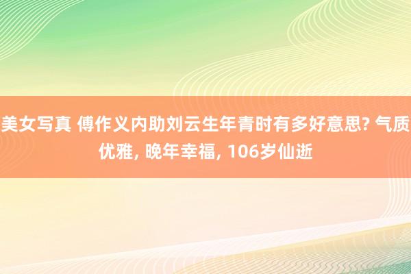 美女写真 傅作义内助刘云生年青时有多好意思? 气质优雅， 晚年幸福， 106岁仙逝