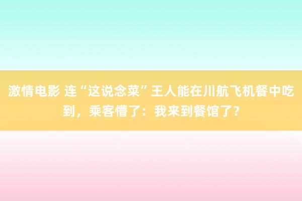 激情电影 连“这说念菜”王人能在川航飞机餐中吃到，乘客懵了：我来到餐馆了？