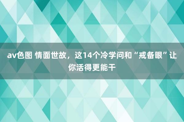 av色图 情面世故，这14个冷学问和“戒备眼”让你活得更能干