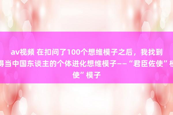 av视频 在扣问了100个想维模子之后，我找到了得当中国东谈主的个体进化想维模子——“君臣佐使”模子