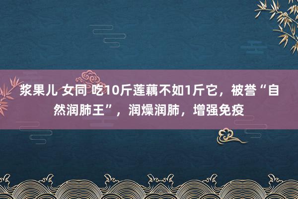 浆果儿 女同 吃10斤莲藕不如1斤它，被誉“自然润肺王”，润燥润肺，增强免疫