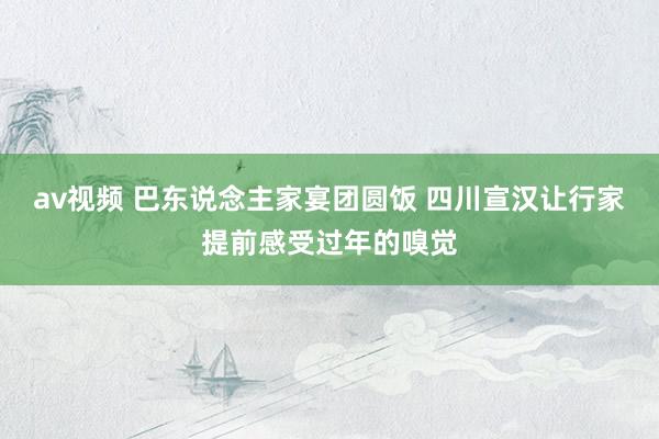 av视频 巴东说念主家宴团圆饭 四川宣汉让行家提前感受过年的嗅觉