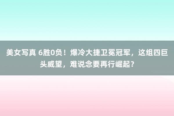 美女写真 6胜0负！爆冷大捷卫冕冠军，这组四巨头威望，难说念要再行崛起？