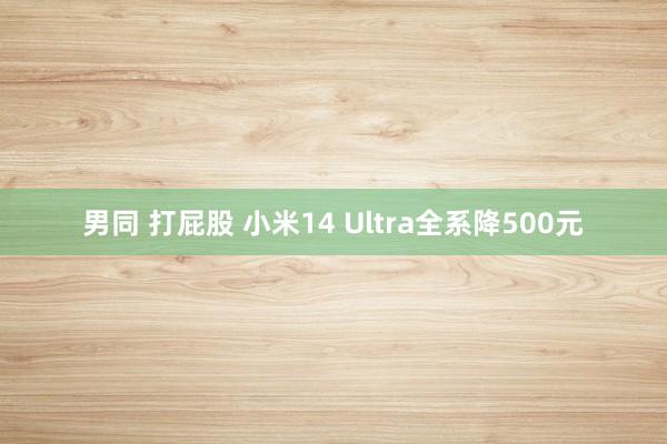 男同 打屁股 小米14 Ultra全系降500元