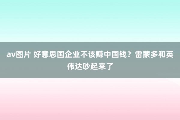 av图片 好意思国企业不该赚中国钱？雷蒙多和英伟达吵起来了