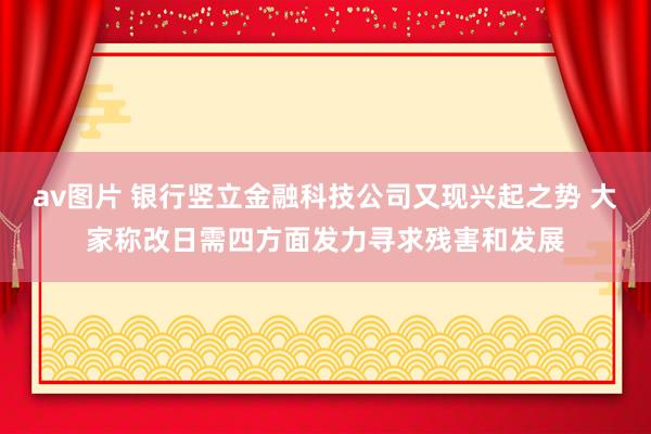 av图片 银行竖立金融科技公司又现兴起之势 大家称改日需四方面发力寻求残害和发展