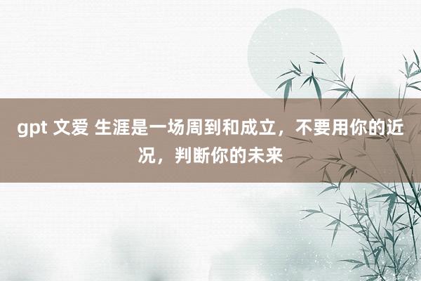 gpt 文爱 生涯是一场周到和成立，不要用你的近况，判断你的未来