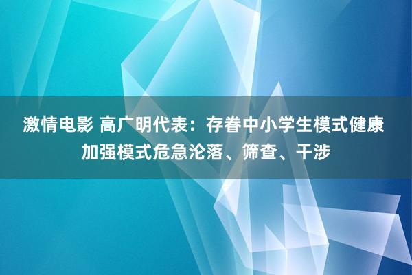 激情电影 高广明代表：存眷中小学生模式健康 加强模式危急沦落、筛查、干涉