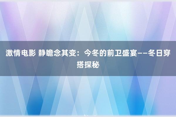 激情电影 静瞻念其变：今冬的前卫盛宴——冬日穿搭探秘