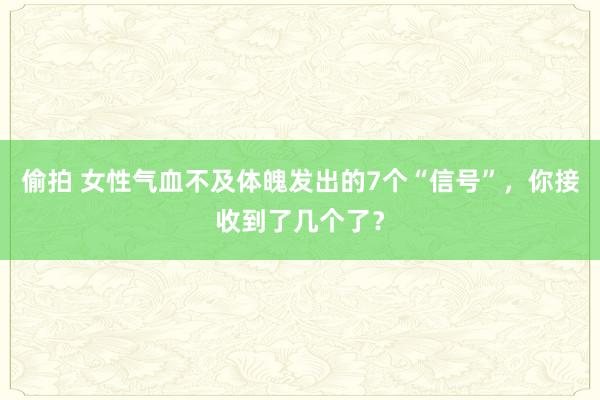 偷拍 女性气血不及体魄发出的7个“信号”，你接收到了几个了？