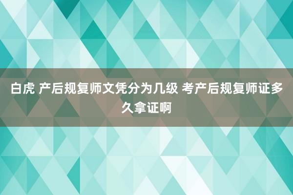 白虎 产后规复师文凭分为几级 考产后规复师证多久拿证啊