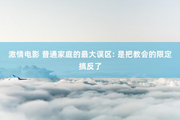 激情电影 普通家庭的最大误区: 是把教会的限定搞反了