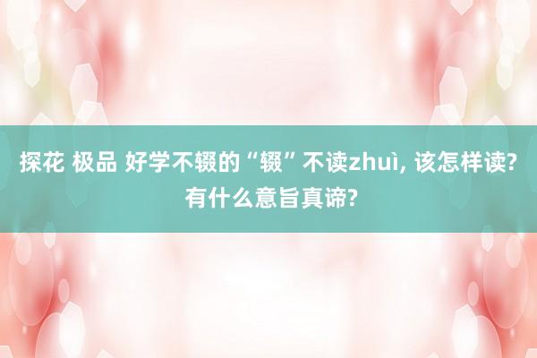 探花 极品 好学不辍的“辍”不读zhuì， 该怎样读? 有什么意旨真谛?