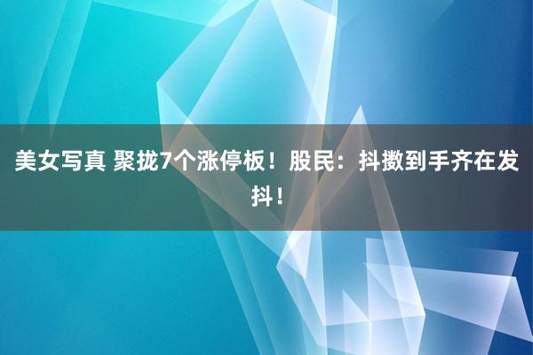 美女写真 聚拢7个涨停板！股民：抖擞到手齐在发抖！