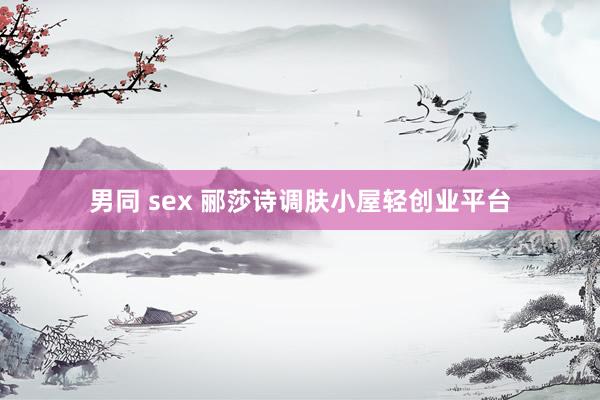 男同 sex 郦莎诗调肤小屋轻创业平台