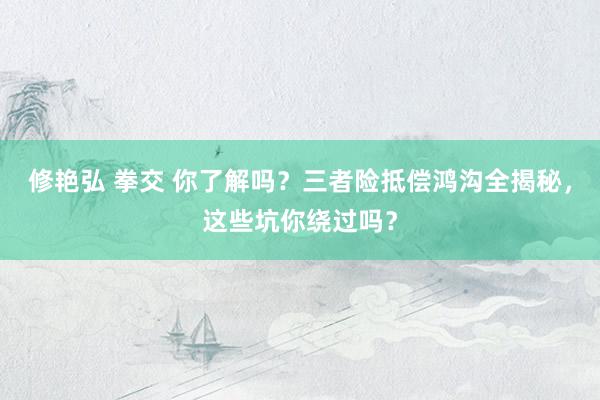 修艳弘 拳交 你了解吗？三者险抵偿鸿沟全揭秘，这些坑你绕过吗？