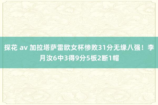 探花 av 加拉塔萨雷欧女杯惨败31分无缘八强！李月汝6中3得9分5板2断1帽