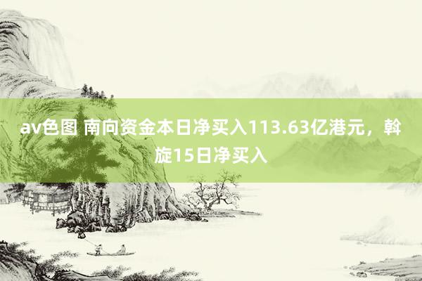 av色图 南向资金本日净买入113.63亿港元，斡旋15日净买入