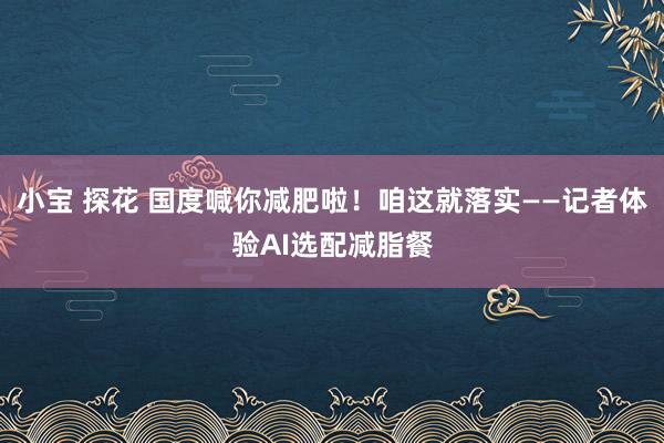 小宝 探花 国度喊你减肥啦！咱这就落实——记者体验AI选配减脂餐