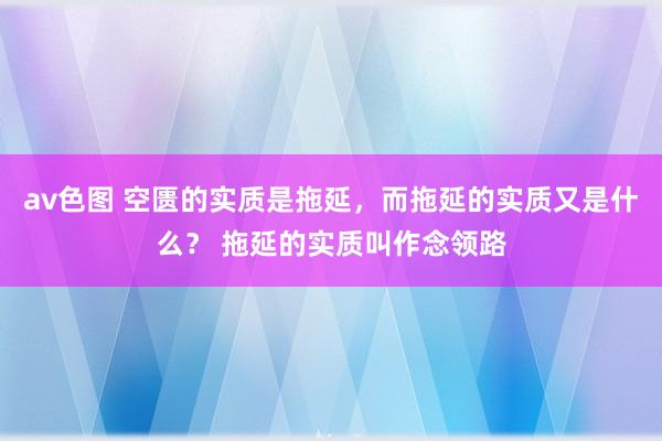 av色图 空匮的实质是拖延，而拖延的实质又是什么？ 拖延的实质叫作念领路