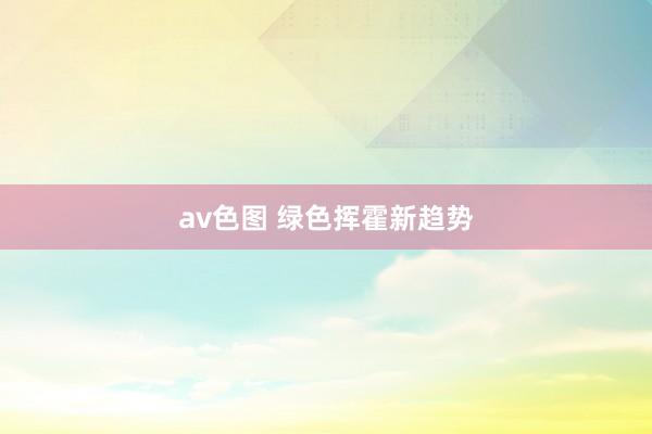 av色图 绿色挥霍新趋势